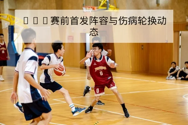 NBA赛前首发阵容与伤病轮换动态