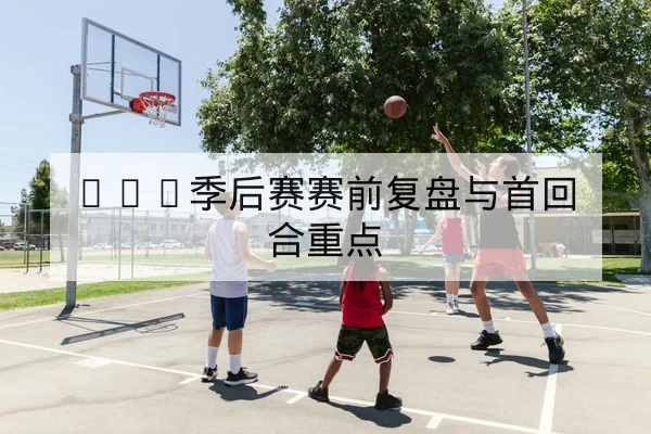 CBA季后赛赛前复盘与首回合重点